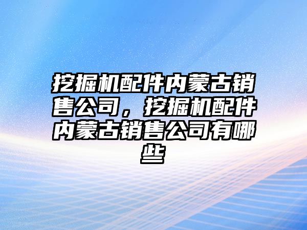 挖掘機配件內(nèi)蒙古銷售公司，挖掘機配件內(nèi)蒙古銷售公司有哪些