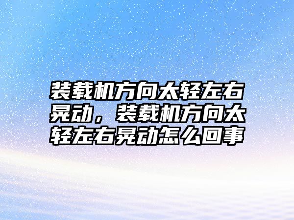 裝載機方向太輕左右晃動，裝載機方向太輕左右晃動怎么回事