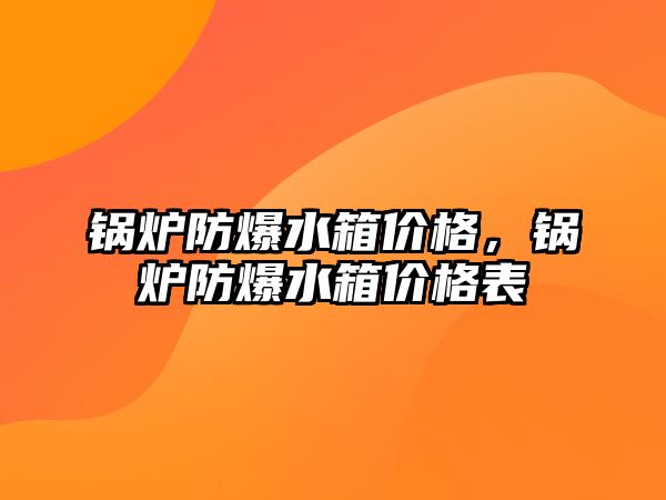 鍋爐防爆水箱價格，鍋爐防爆水箱價格表