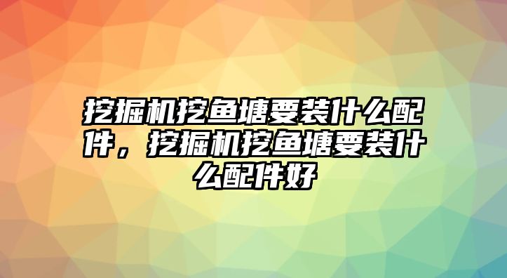 挖掘機(jī)挖魚塘要裝什么配件，挖掘機(jī)挖魚塘要裝什么配件好