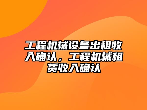 工程機械設(shè)備出租收入確認(rèn)，工程機械租賃收入確認(rèn)