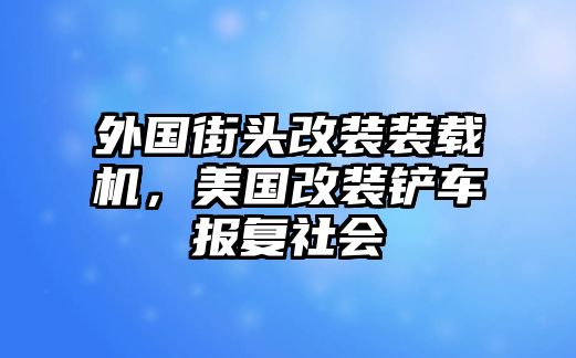 外國街頭改裝裝載機(jī)，美國改裝鏟車報(bào)復(fù)社會(huì)