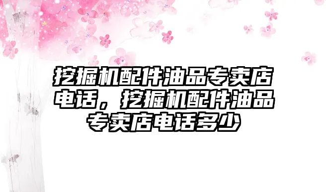 挖掘機配件油品專賣店電話，挖掘機配件油品專賣店電話多少