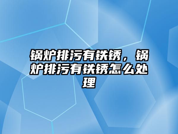 鍋爐排污有鐵銹，鍋爐排污有鐵銹怎么處理