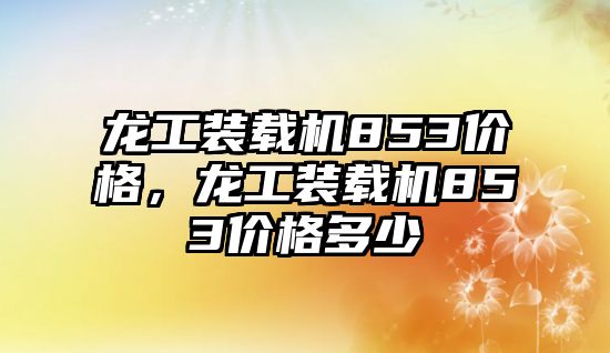 龍工裝載機(jī)853價格，龍工裝載機(jī)853價格多少