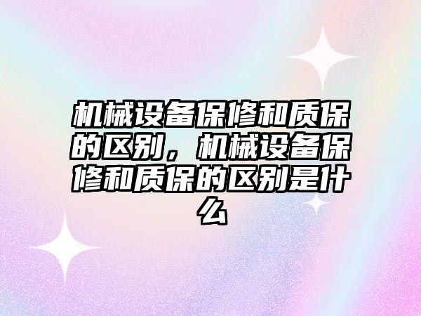 機械設備保修和質保的區(qū)別，機械設備保修和質保的區(qū)別是什么