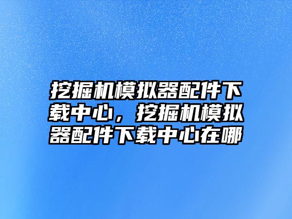 挖掘機(jī)模擬器配件下載中心，挖掘機(jī)模擬器配件下載中心在哪