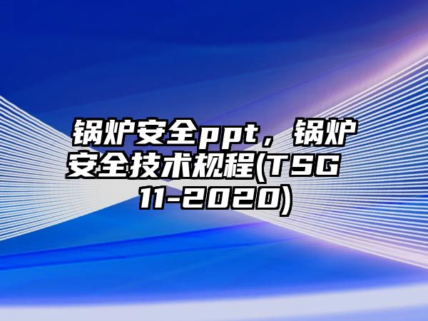 鍋爐安全ppt，鍋爐安全技術(shù)規(guī)程(TSG 11-2020)