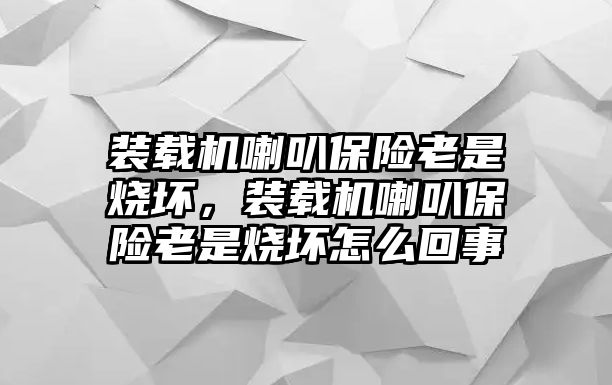 裝載機(jī)喇叭保險(xiǎn)老是燒壞，裝載機(jī)喇叭保險(xiǎn)老是燒壞怎么回事