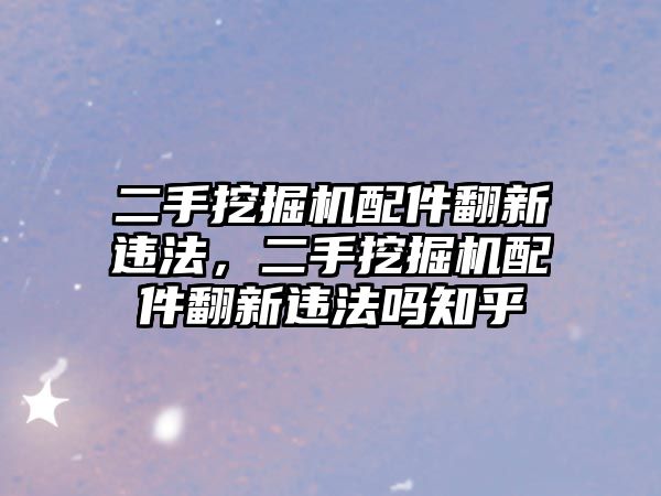 二手挖掘機配件翻新違法，二手挖掘機配件翻新違法嗎知乎