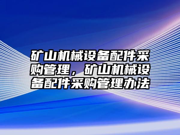 礦山機械設備配件采購管理，礦山機械設備配件采購管理辦法