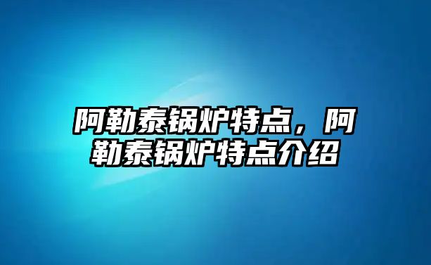 阿勒泰鍋爐特點，阿勒泰鍋爐特點介紹