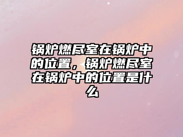 鍋爐燃盡室在鍋爐中的位置，鍋爐燃盡室在鍋爐中的位置是什么