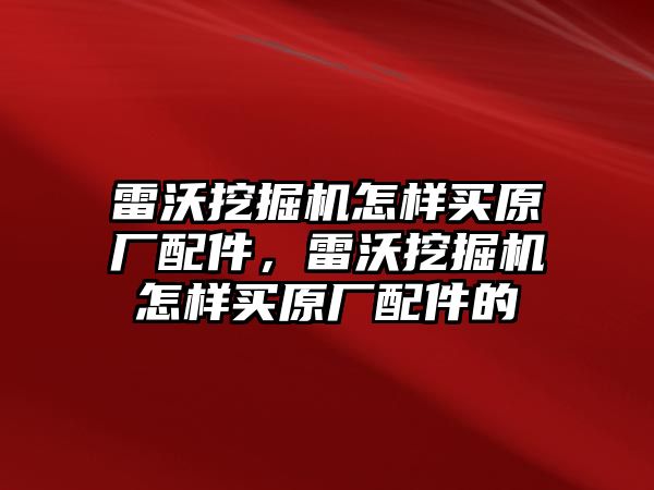 雷沃挖掘機怎樣買原廠配件，雷沃挖掘機怎樣買原廠配件的