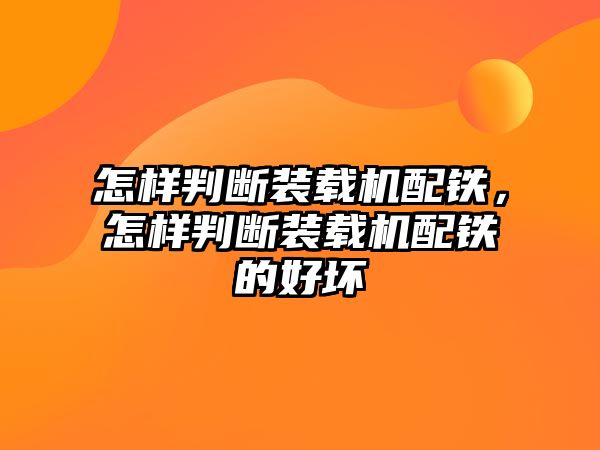 怎樣判斷裝載機配鐵，怎樣判斷裝載機配鐵的好壞