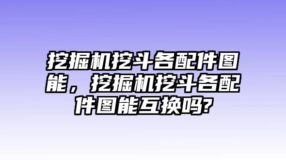 挖掘機挖斗各配件圖能，挖掘機挖斗各配件圖能互換嗎?