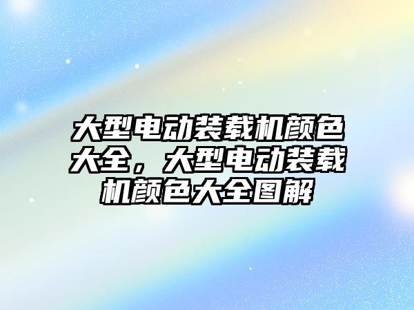 大型電動裝載機(jī)顏色大全，大型電動裝載機(jī)顏色大全圖解