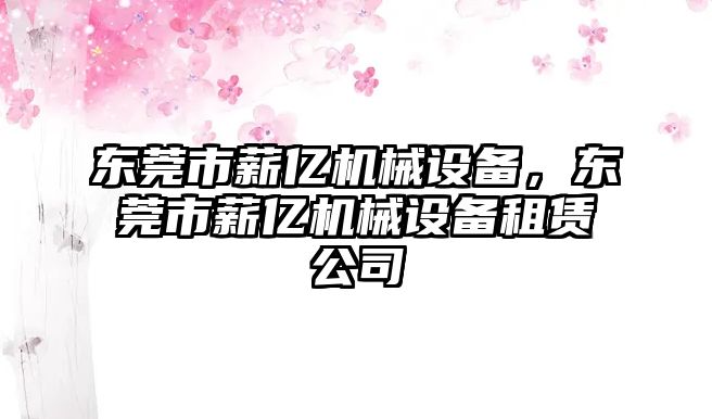 東莞市薪億機械設(shè)備，東莞市薪億機械設(shè)備租賃公司