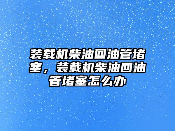 裝載機柴油回油管堵塞，裝載機柴油回油管堵塞怎么辦