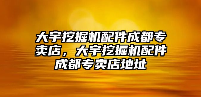 大宇挖掘機配件成都專賣店，大宇挖掘機配件成都專賣店地址