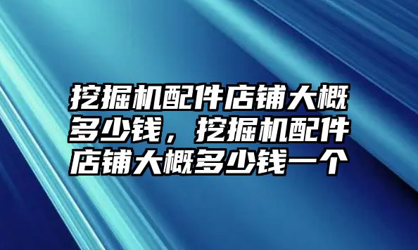 挖掘機配件店鋪大概多少錢，挖掘機配件店鋪大概多少錢一個