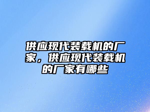 供應(yīng)現(xiàn)代裝載機的廠家，供應(yīng)現(xiàn)代裝載機的廠家有哪些