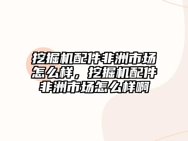 挖掘機配件非洲市場怎么樣，挖掘機配件非洲市場怎么樣啊