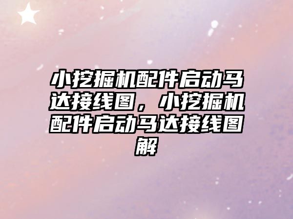 小挖掘機配件啟動馬達接線圖，小挖掘機配件啟動馬達接線圖解