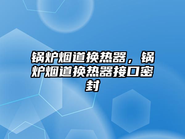 鍋爐煙道換熱器，鍋爐煙道換熱器接口密封