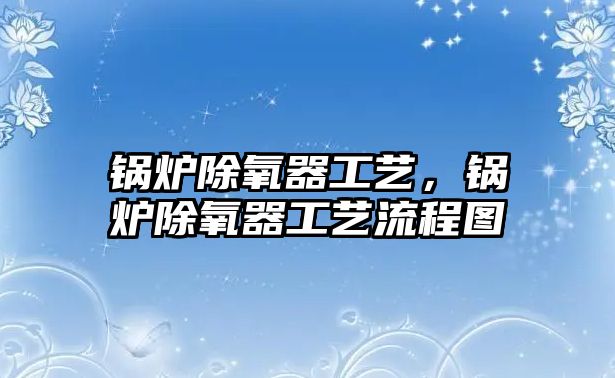 鍋爐除氧器工藝，鍋爐除氧器工藝流程圖