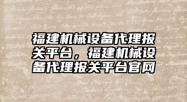 福建機械設備代理報關(guān)平臺，福建機械設備代理報關(guān)平臺官網(wǎng)