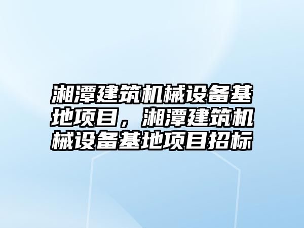 湘潭建筑機械設(shè)備基地項目，湘潭建筑機械設(shè)備基地項目招標