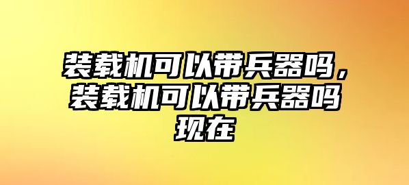 裝載機可以帶兵器嗎，裝載機可以帶兵器嗎現(xiàn)在