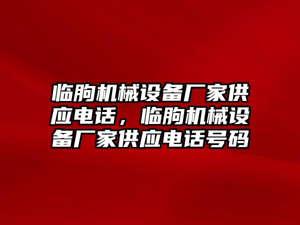 臨朐機(jī)械設(shè)備廠家供應(yīng)電話，臨朐機(jī)械設(shè)備廠家供應(yīng)電話號(hào)碼