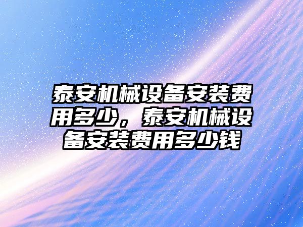 泰安機械設(shè)備安裝費用多少，泰安機械設(shè)備安裝費用多少錢