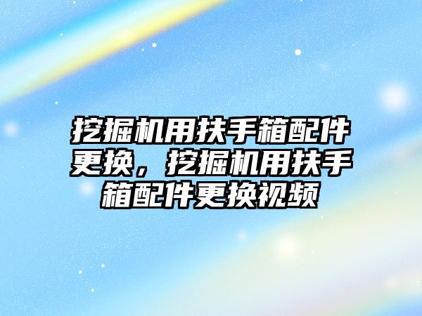 挖掘機用扶手箱配件更換，挖掘機用扶手箱配件更換視頻