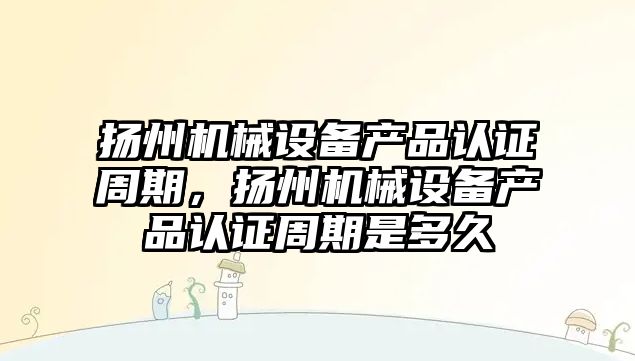 揚州機械設備產品認證周期，揚州機械設備產品認證周期是多久