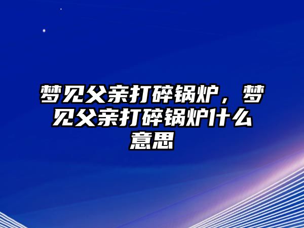 夢見父親打碎鍋爐，夢見父親打碎鍋爐什么意思