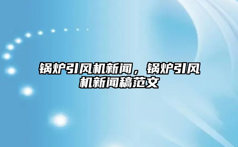 鍋爐引風機新聞，鍋爐引風機新聞稿范文