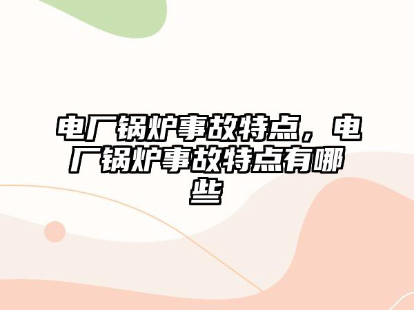 電廠鍋爐事故特點，電廠鍋爐事故特點有哪些