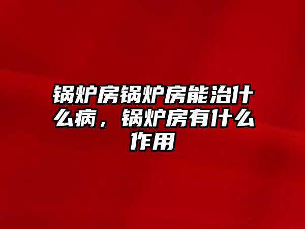 鍋爐房鍋爐房能治什么病，鍋爐房有什么作用