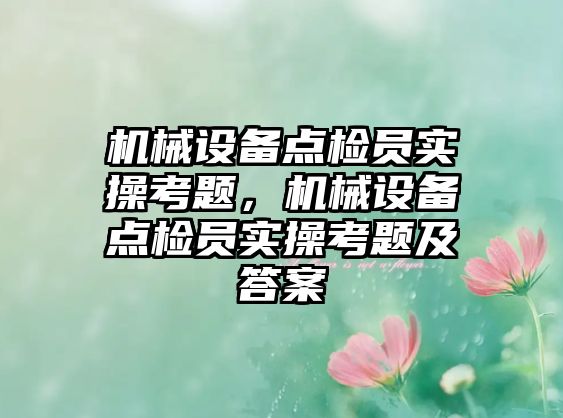 機械設(shè)備點檢員實操考題，機械設(shè)備點檢員實操考題及答案