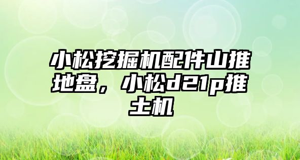 小松挖掘機配件山推地盤，小松d21p推土機