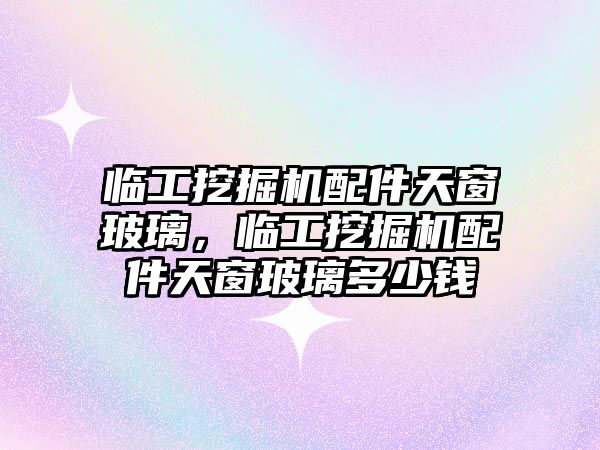 臨工挖掘機配件天窗玻璃，臨工挖掘機配件天窗玻璃多少錢