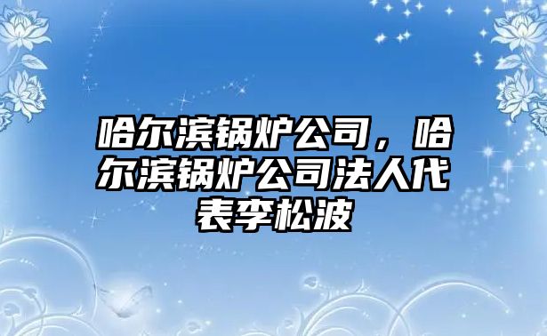 哈爾濱鍋爐公司，哈爾濱鍋爐公司法人代表李松波