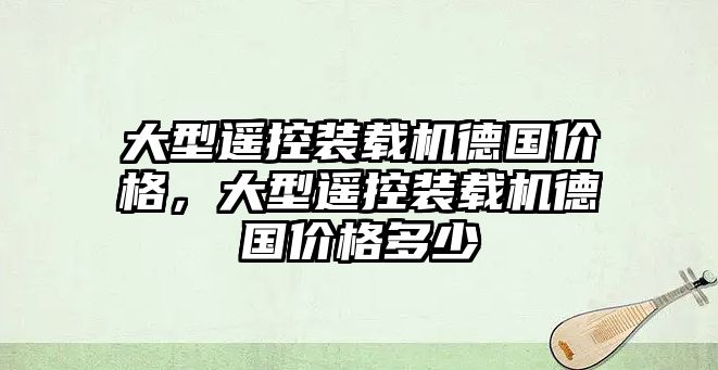 大型遙控裝載機(jī)德國價格，大型遙控裝載機(jī)德國價格多少