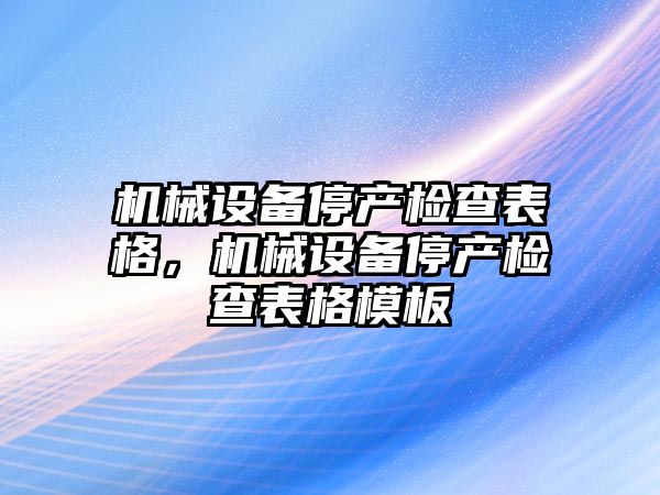 機械設(shè)備停產(chǎn)檢查表格，機械設(shè)備停產(chǎn)檢查表格模板