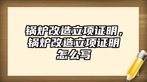 鍋爐改造立項證明，鍋爐改造立項證明怎么寫