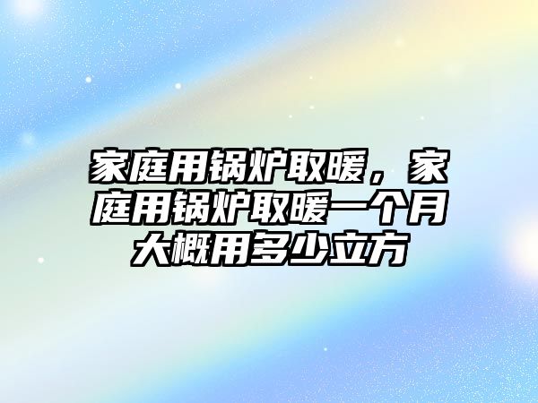 家庭用鍋爐取暖，家庭用鍋爐取暖一個月大概用多少立方