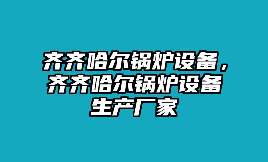 齊齊哈爾鍋爐設備，齊齊哈爾鍋爐設備生產(chǎn)廠家